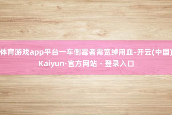 体育游戏app平台一车倒霉者需宽绰用血-开云(中国)Kaiyun·官方网站 - 登录入口