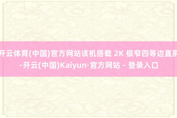 开云体育(中国)官方网站该机搭载 2K 极窄四等边直屏-开云(中国)Kaiyun·官方网站 - 登录入口
