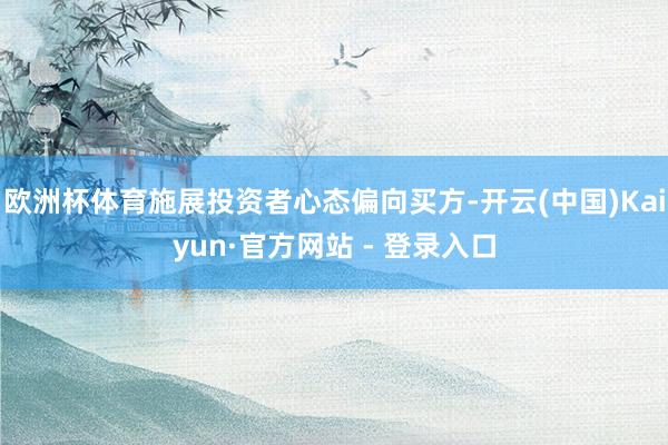 欧洲杯体育施展投资者心态偏向买方-开云(中国)Kaiyun·官方网站 - 登录入口