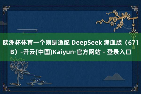 欧洲杯体育一个则是适配 DeepSeek 满血版（671B）-开云(中国)Kaiyun·官方网站 - 登录入口