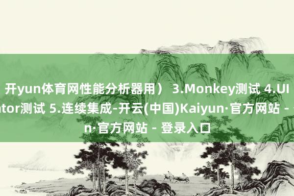 开yun体育网性能分析器用） 3.Monkey测试 4.UIautomator测试 5.连续集成-开云(中国)Kaiyun·官方网站 - 登录入口