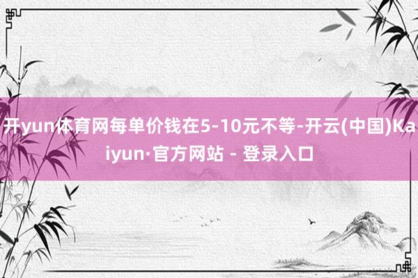 开yun体育网每单价钱在5-10元不等-开云(中国)Kaiyun·官方网站 - 登录入口