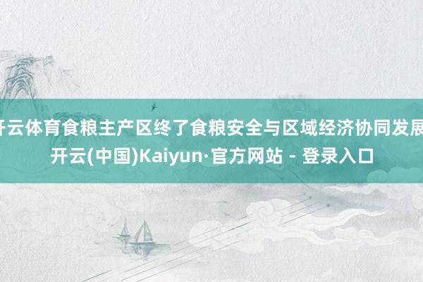 开云体育食粮主产区终了食粮安全与区域经济协同发展-开云(中国)Kaiyun·官方网站 - 登录入口
