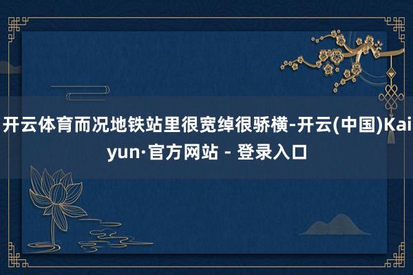 开云体育而况地铁站里很宽绰很骄横-开云(中国)Kaiyun·官方网站 - 登录入口