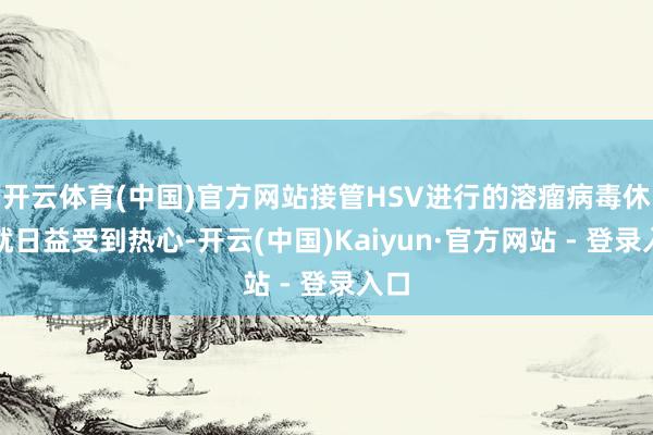 开云体育(中国)官方网站接管HSV进行的溶瘤病毒休养就日益受到热心-开云(中国)Kaiyun·官方网站 - 登录入口
