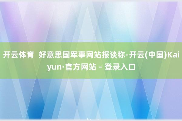 开云体育  好意思国军事网站报谈称-开云(中国)Kaiyun·官方网站 - 登录入口