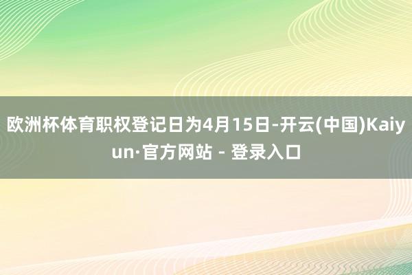 欧洲杯体育职权登记日为4月15日-开云(中国)Kaiyun·官方网站 - 登录入口