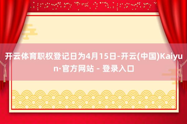 开云体育职权登记日为4月15日-开云(中国)Kaiyun·官方网站 - 登录入口