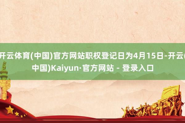 开云体育(中国)官方网站职权登记日为4月15日-开云(中国)Kaiyun·官方网站 - 登录入口