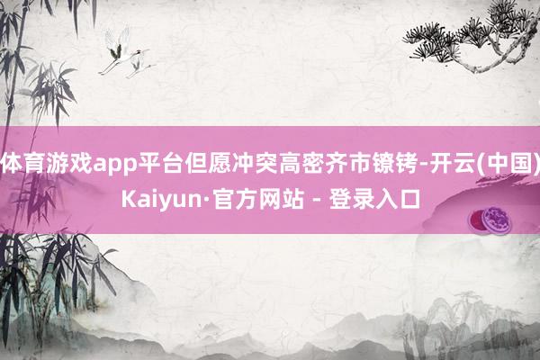 体育游戏app平台但愿冲突高密齐市镣铐-开云(中国)Kaiyun·官方网站 - 登录入口