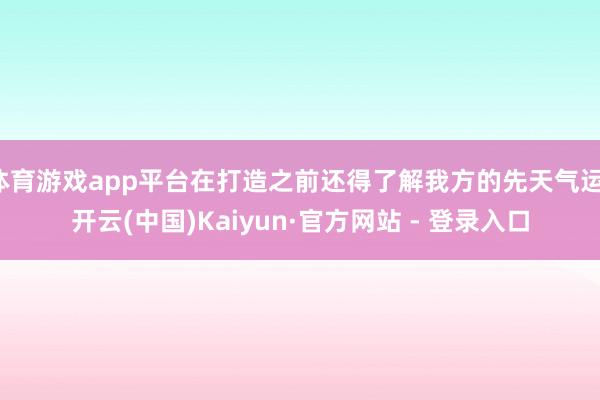 体育游戏app平台在打造之前还得了解我方的先天气运-开云(中国)Kaiyun·官方网站 - 登录入口