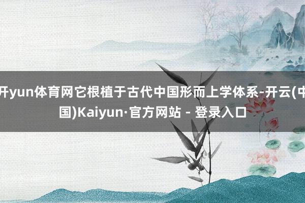 开yun体育网它根植于古代中国形而上学体系-开云(中国)Kaiyun·官方网站 - 登录入口