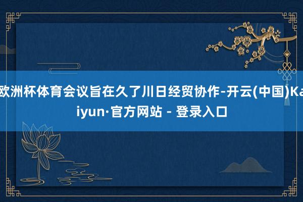 欧洲杯体育会议旨在久了川日经贸协作-开云(中国)Kaiyun·官方网站 - 登录入口
