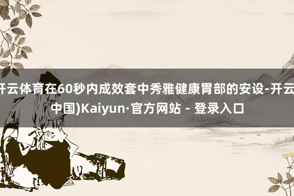 开云体育在60秒内成效套中秀雅健康胃部的安设-开云(中国)Kaiyun·官方网站 - 登录入口