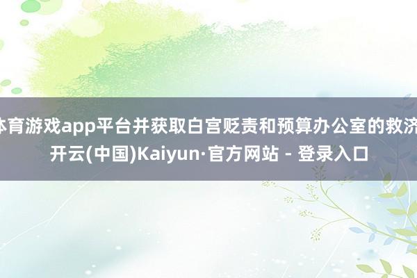 体育游戏app平台并获取白宫贬责和预算办公室的救济-开云(中国)Kaiyun·官方网站 - 登录入口