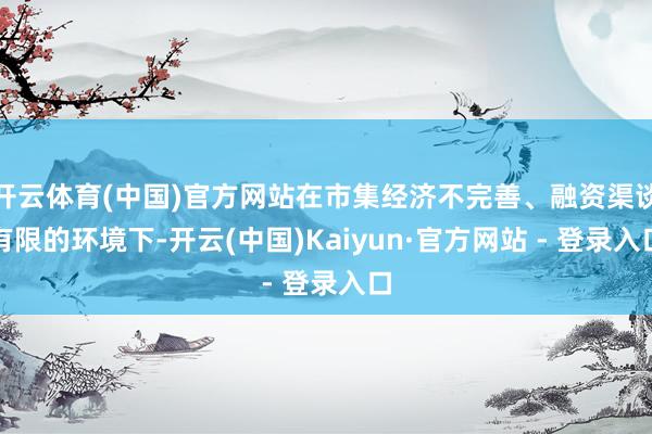 开云体育(中国)官方网站在市集经济不完善、融资渠谈有限的环境下-开云(中国)Kaiyun·官方网站 - 登录入口