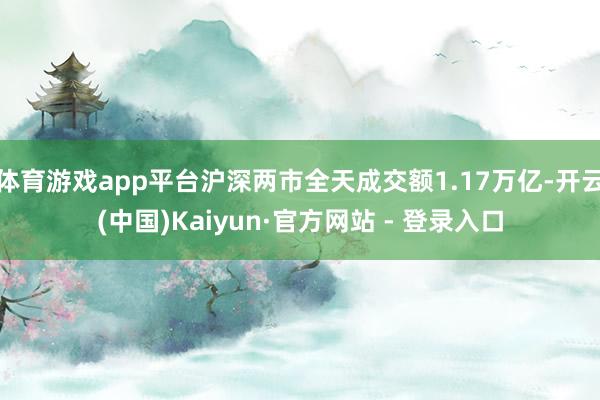 体育游戏app平台沪深两市全天成交额1.17万亿-开云(中国)Kaiyun·官方网站 - 登录入口