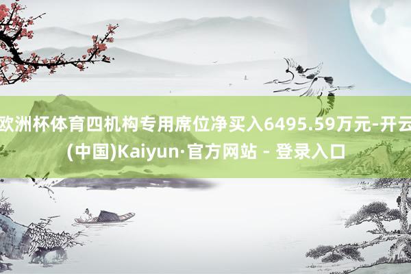 欧洲杯体育四机构专用席位净买入6495.59万元-开云(中国)Kaiyun·官方网站 - 登录入口