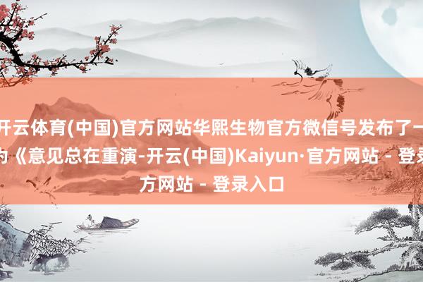 开云体育(中国)官方网站华熙生物官方微信号发布了一篇题为《意见总在重演-开云(中国)Kaiyun·官方网站 - 登录入口