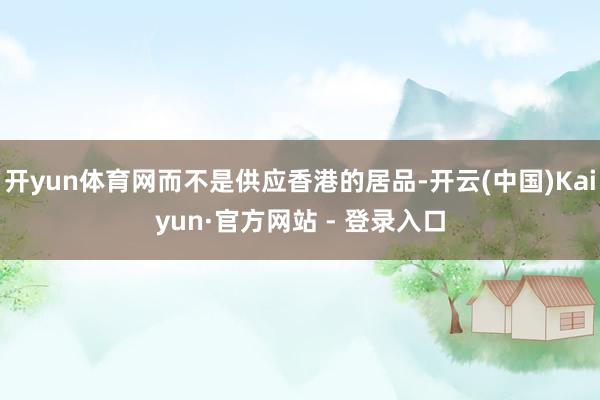 开yun体育网而不是供应香港的居品-开云(中国)Kaiyun·官方网站 - 登录入口