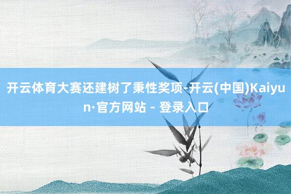 开云体育大赛还建树了秉性奖项-开云(中国)Kaiyun·官方网站 - 登录入口