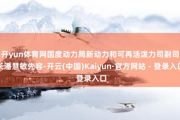开yun体育网　　国度动力局新动力和可再活泼力司副司长潘慧敏先容-开云(中国)Kaiyun·官方网站 - 登录入口