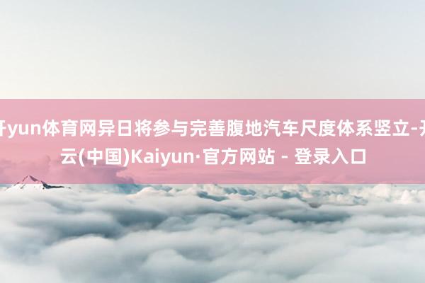 开yun体育网异日将参与完善腹地汽车尺度体系竖立-开云(中国)Kaiyun·官方网站 - 登录入口