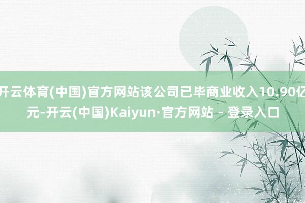 开云体育(中国)官方网站该公司已毕商业收入10.90亿元-开云(中国)Kaiyun·官方网站 - 登录入口