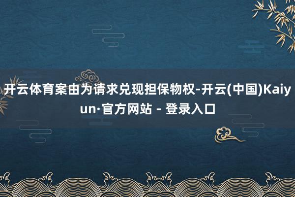 开云体育案由为请求兑现担保物权-开云(中国)Kaiyun·官方网站 - 登录入口