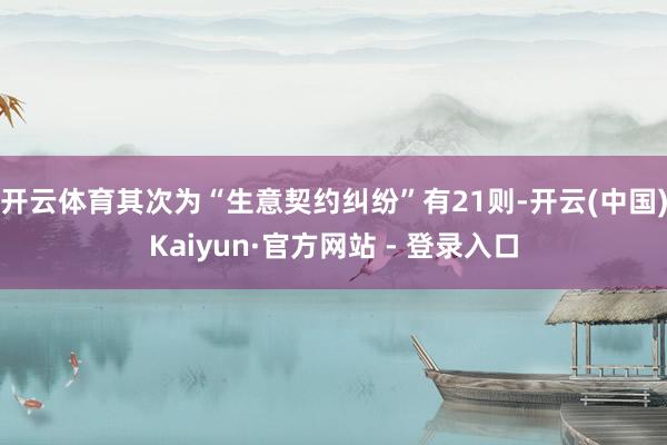开云体育其次为“生意契约纠纷”有21则-开云(中国)Kaiyun·官方网站 - 登录入口