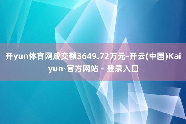 开yun体育网成交额3649.72万元-开云(中国)Kaiyun·官方网站 - 登录入口