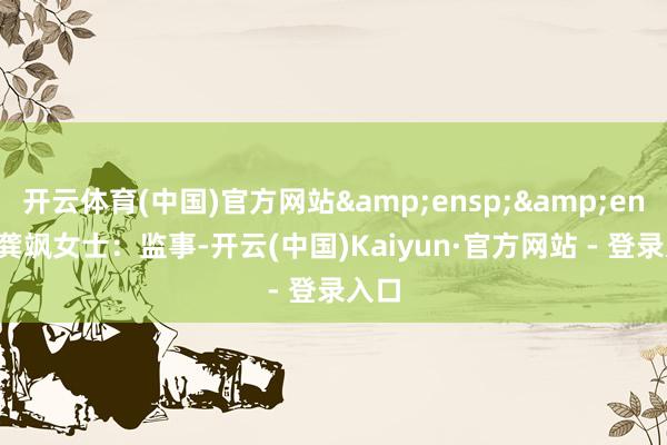 开云体育(中国)官方网站&ensp;&ensp;龚飒女士：监事-开云(中国)Kaiyun·官方网站 - 登录入口