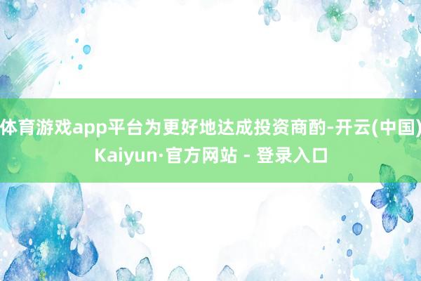 体育游戏app平台为更好地达成投资商酌-开云(中国)Kaiyun·官方网站 - 登录入口