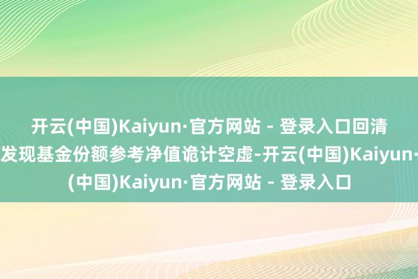 开云(中国)Kaiyun·官方网站 - 登录入口回清单编制空虚或开市后发现基金份额参考净值诡计空虚-开云(中国)Kaiyun·官方网站 - 登录入口