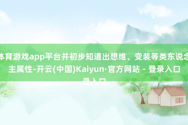 体育游戏app平台并初步知道出想维、变装等类东说念主属性-开云(中国)Kaiyun·官方网站 - 登录入口
