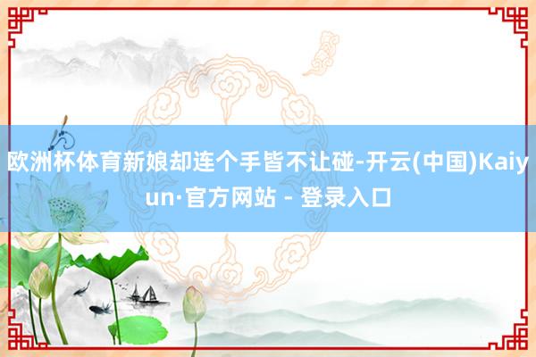 欧洲杯体育新娘却连个手皆不让碰-开云(中国)Kaiyun·官方网站 - 登录入口
