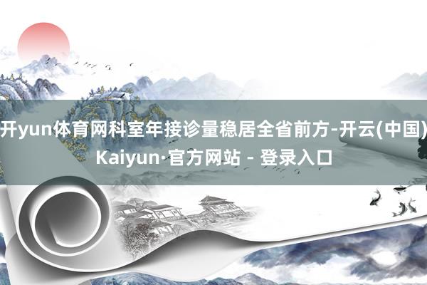 开yun体育网科室年接诊量稳居全省前方-开云(中国)Kaiyun·官方网站 - 登录入口