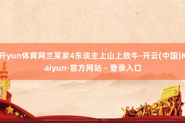 开yun体育网兰某家4东谈主上山上放牛-开云(中国)Kaiyun·官方网站 - 登录入口