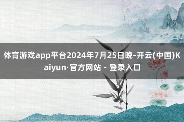 体育游戏app平台2024年7月25日晚-开云(中国)Kaiyun·官方网站 - 登录入口