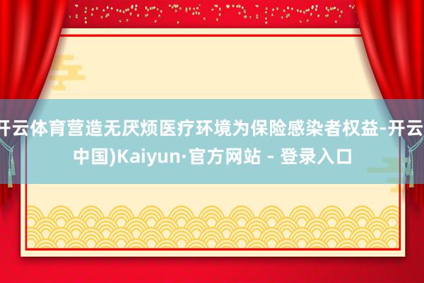 开云体育营造无厌烦医疗环境为保险感染者权益-开云(中国)Kaiyun·官方网站 - 登录入口