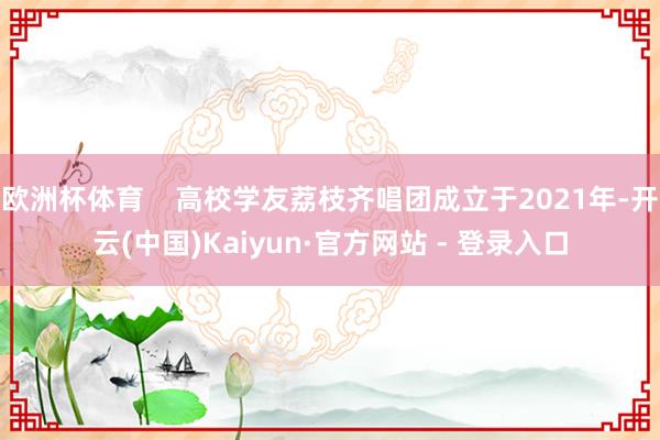 欧洲杯体育    高校学友荔枝齐唱团成立于2021年-开云(中国)Kaiyun·官方网站 - 登录入口