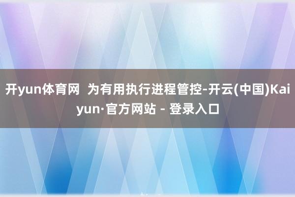 开yun体育网  为有用执行进程管控-开云(中国)Kaiyun·官方网站 - 登录入口