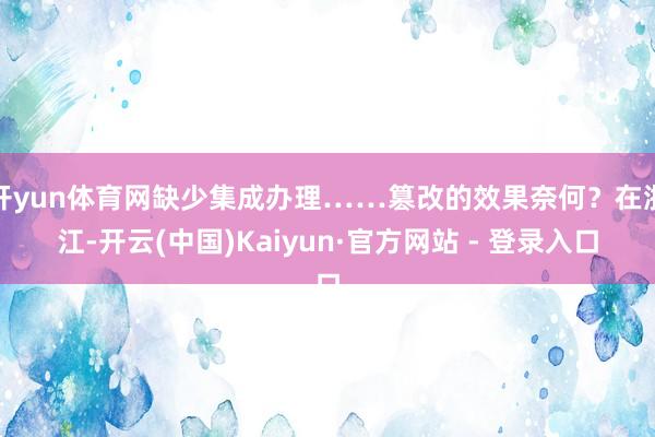 开yun体育网缺少集成办理……篡改的效果奈何？在浙江-开云(中国)Kaiyun·官方网站 - 登录入口