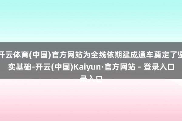 开云体育(中国)官方网站为全线依期建成通车奠定了坚实基础-开云(中国)Kaiyun·官方网站 - 登录入口