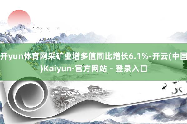 开yun体育网采矿业增多值同比增长6.1%-开云(中国)Kaiyun·官方网站 - 登录入口