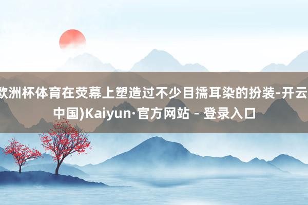 欧洲杯体育在荧幕上塑造过不少目擩耳染的扮装-开云(中国)Kaiyun·官方网站 - 登录入口