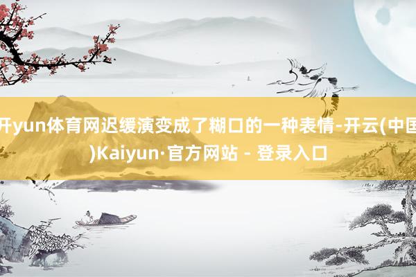 开yun体育网迟缓演变成了糊口的一种表情-开云(中国)Kaiyun·官方网站 - 登录入口
