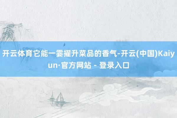 开云体育它能一霎擢升菜品的香气-开云(中国)Kaiyun·官方网站 - 登录入口