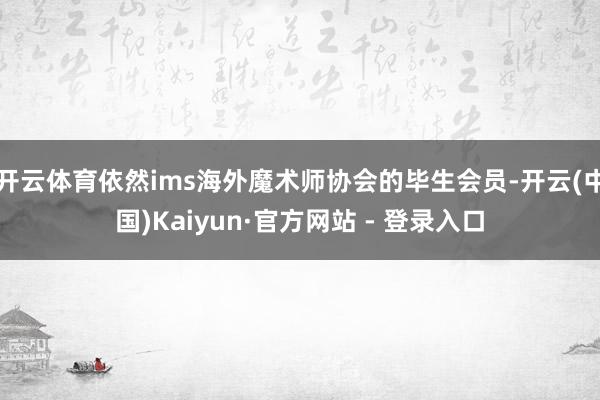 开云体育依然ims海外魔术师协会的毕生会员-开云(中国)Kaiyun·官方网站 - 登录入口