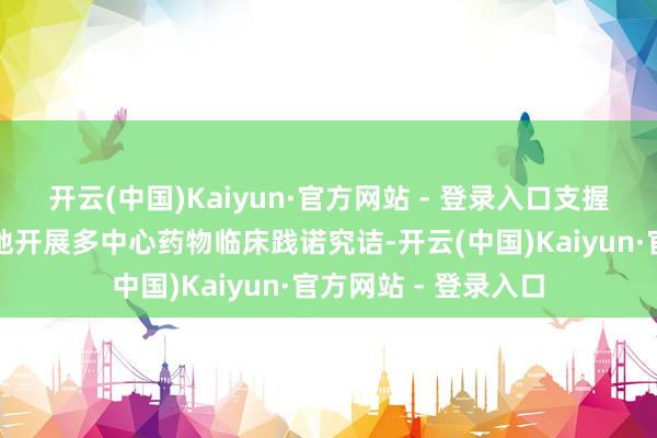 开云(中国)Kaiyun·官方网站 - 登录入口支握药品研制企业在两地开展多中心药物临床践诺究诘-开云(中国)Kaiyun·官方网站 - 登录入口
